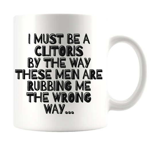 I MUST BE A CLITORIS BY THE WAY THESE MEN ARE RUBBING ME THE WRONG WAY...