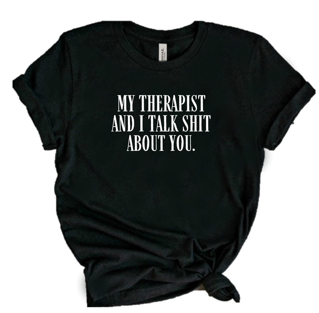 MY THERAPIST AND I TALK SHIT ABOUT YOU.