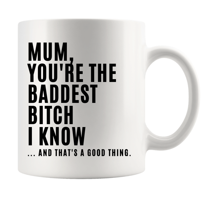 MUM, YOU'RE THE BADDEST BITCH I KNOW.