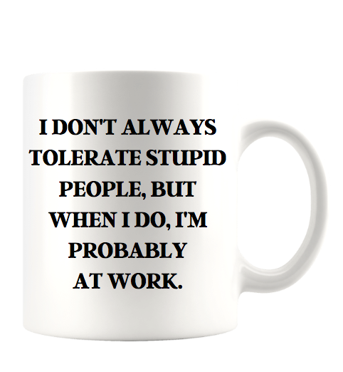 I DON'T ALWAYS TOLERATE STUPID PEOPLE, BUT WHEN I DO, I'M PROBABLY AT WORK.