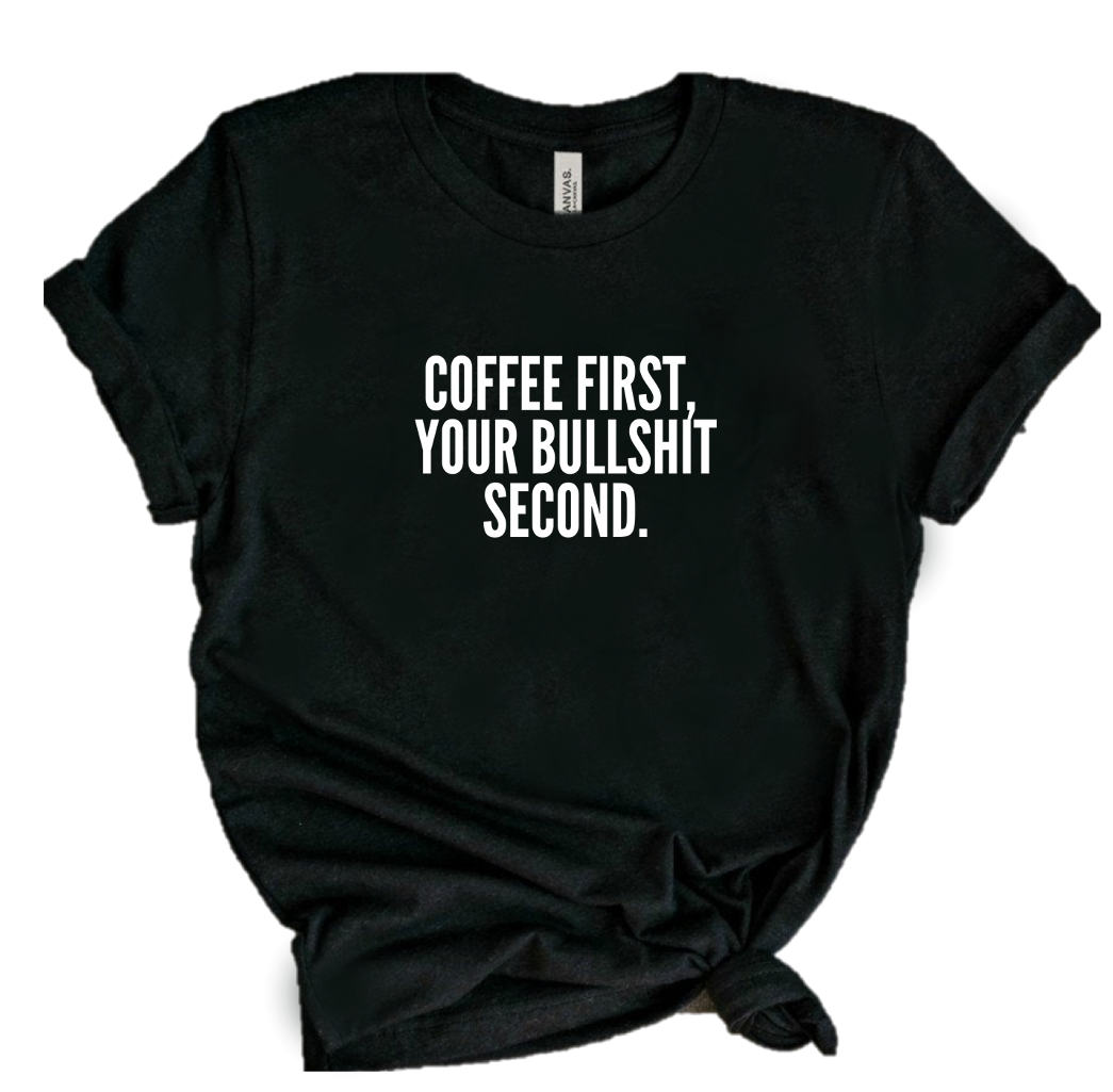 COFFEE FIRST, YOUR BULLSHIT SECOND.